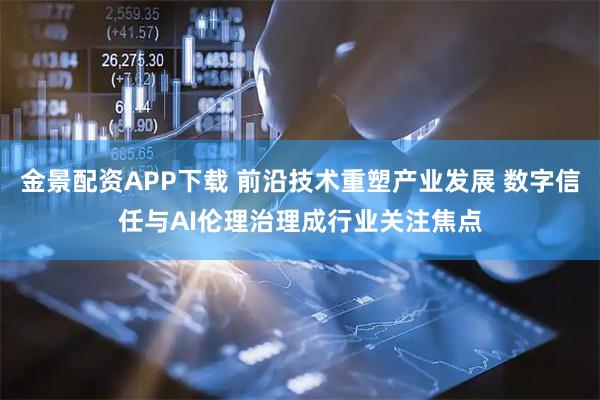 金景配资APP下载 前沿技术重塑产业发展 数字信任与AI伦理治理成行业关注焦点