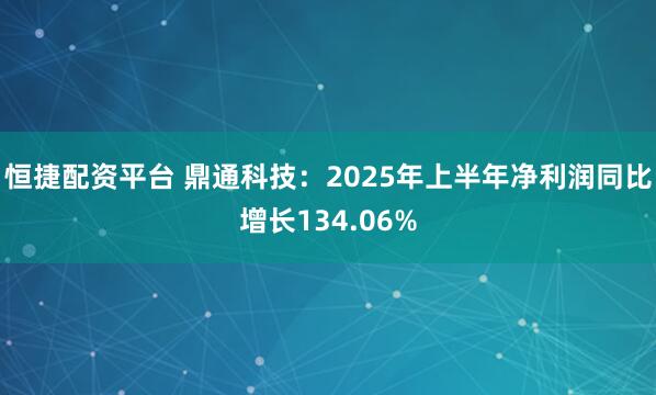 恒捷配资平台 鼎通科技：2025年上半年净利润同比增长134.06%