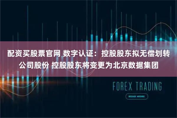 配资买股票官网 数字认证：控股股东拟无偿划转公司股份 控股股东将变更为北京数据集团