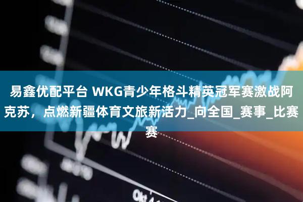 易鑫优配平台 WKG青少年格斗精英冠军赛激战阿克苏，点燃新疆体育文旅新活力_向全国_赛事_比赛