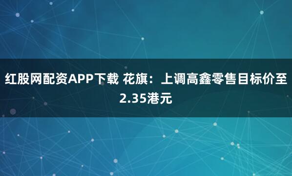 红股网配资APP下载 花旗：上调高鑫零售目标价至2.35港元