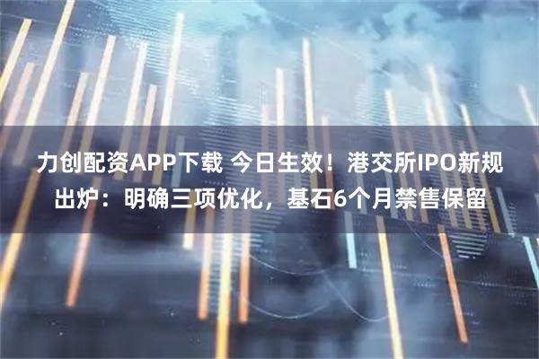 力创配资APP下载 今日生效！港交所IPO新规出炉：明确三项优化，基石6个月禁售保留