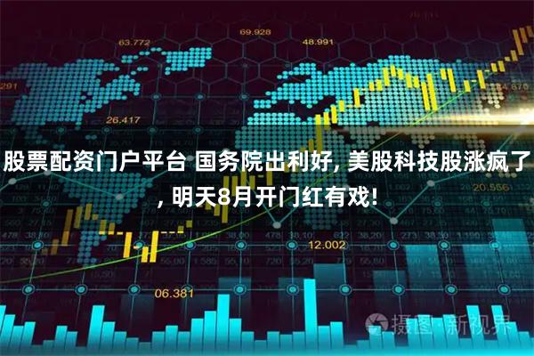 股票配资门户平台 国务院出利好, 美股科技股涨疯了, 明天8月开门红有戏!