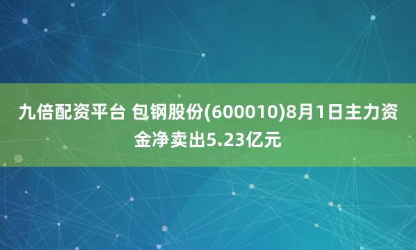 九倍配资平台 包钢股份(600010)8月1日主力资金净卖出5.23亿元