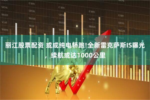 丽江股票配资 或成纯电轿跑!全新雷克萨斯IS曝光，续航或达1000公里