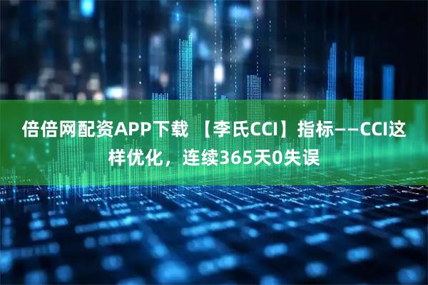倍倍网配资APP下载 【李氏CCI】指标——CCI这样优化，连续365天0失误