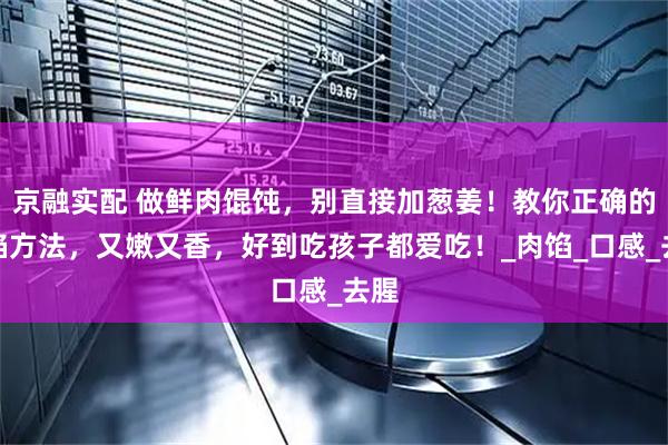 京融实配 做鲜肉馄饨，别直接加葱姜！教你正确的调馅方法，又嫩又香，好到吃孩子都爱吃！_肉馅_口感_去腥