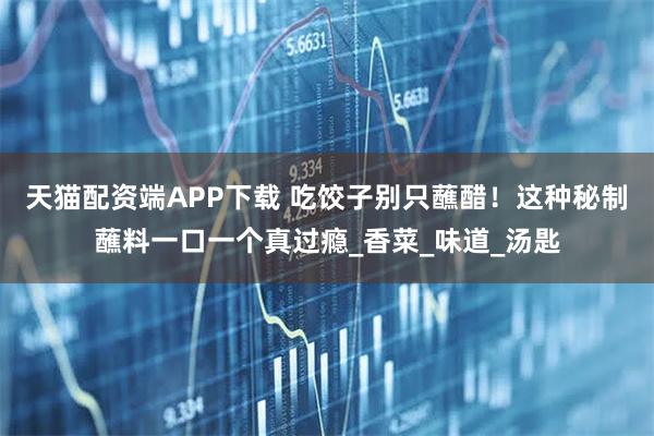 天猫配资端APP下载 吃饺子别只蘸醋！这种秘制蘸料一口一个真过瘾_香菜_味道_汤匙