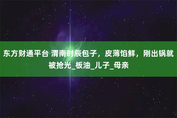 东方财通平台 渭南时辰包子，皮薄馅鲜，刚出锅就被抢光_板油_儿子_母亲