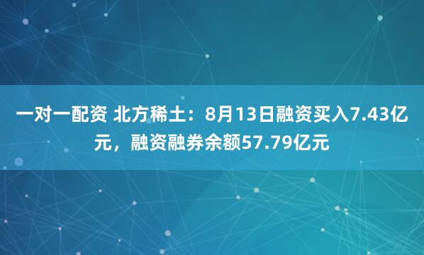 一对一配资 北方稀土：8月13日融资买入7.43亿元，融资融券余额57.79亿元