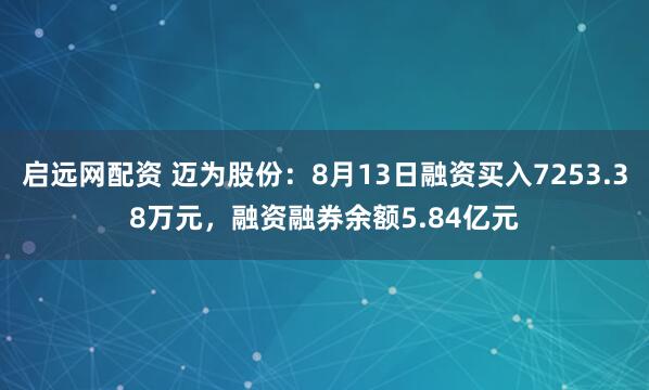 启远网配资 迈为股份：8月13日融资买入7253.38万元，融资融券余额5.84亿元
