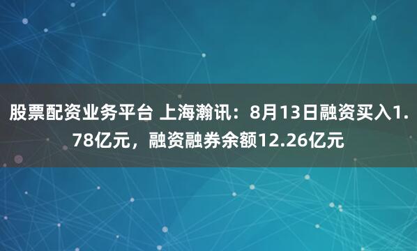 股票配资业务平台 上海瀚讯：8月13日融资买入1.78亿元，融资融券余额12.26亿元