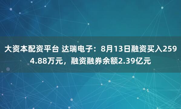 大资本配资平台 达瑞电子：8月13日融资买入2594.88万元，融资融券余额2.39亿元