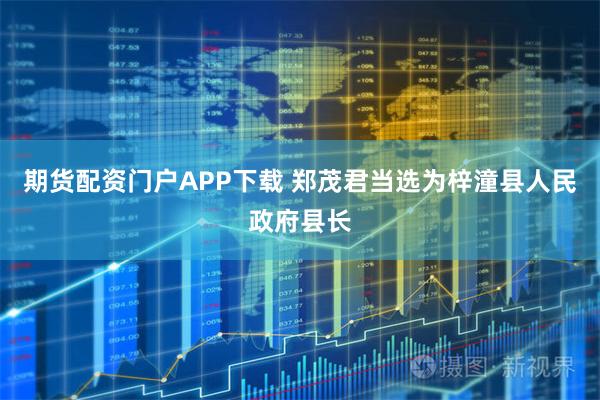 期货配资门户APP下载 郑茂君当选为梓潼县人民政府县长