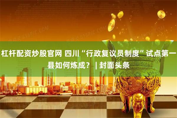 杠杆配资炒股官网 四川“行政复议员制度”试点第一县如何炼成？ | 封面头条