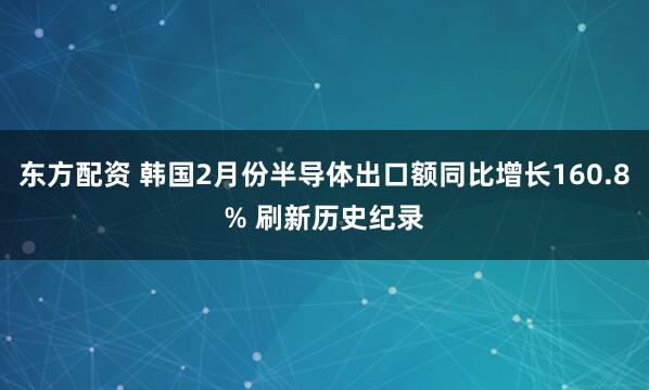 东方配资 韩国2月份半导体出口额同比增长160.8% 刷新历史纪录