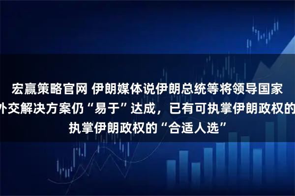 宏赢策略官网 伊朗媒体说伊朗总统等将领导国家，特朗普：外交解决方案仍“易于”达成，已有可执掌伊朗政权的“合适人选”