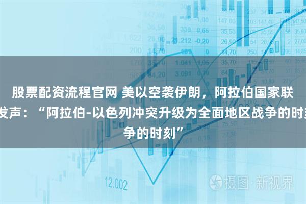 股票配资流程官网 美以空袭伊朗，阿拉伯国家联盟发声：“阿拉伯-以色列冲突升级为全面地区战争的时刻”