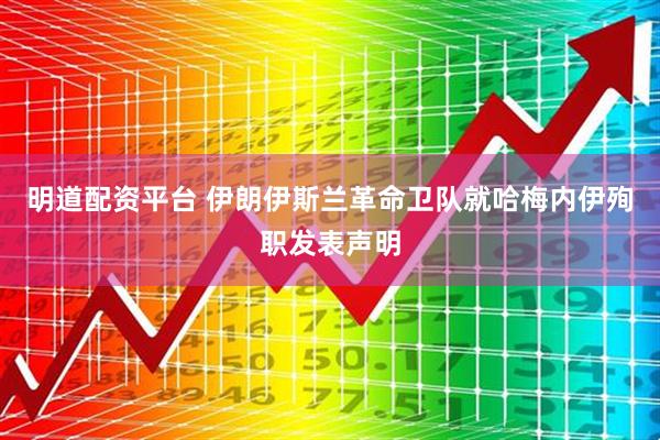明道配资平台 伊朗伊斯兰革命卫队就哈梅内伊殉职发表声明