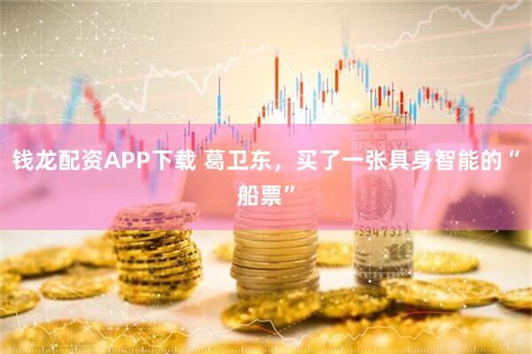 钱龙配资APP下载 葛卫东，买了一张具身智能的“船票”