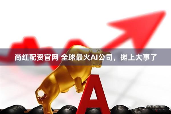 尚红配资官网 全球最火AI公司，摊上大事了
