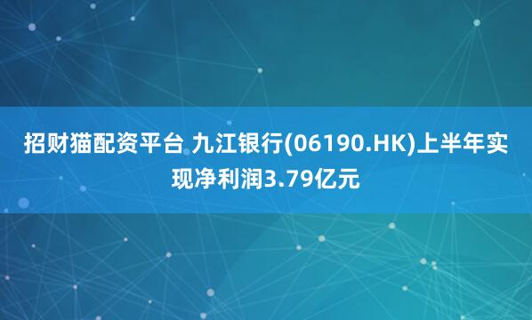 招财猫配资平台 九江银行(06190.HK)上半年实现净利润3.79亿元