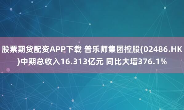股票期货配资APP下载 普乐师集团控股(02486.HK)中期总收入16.313亿元 同比大增376.1%