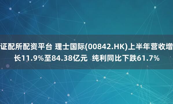 证配所配资平台 理士国际(00842.HK)上半年营收增长11.9%至84.38亿元  纯利同比下跌61.7%