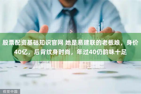 股票配资基础知识官网 她是易建联的老板娘，身价40亿，后背纹身时尚，年过40仍韵味十足