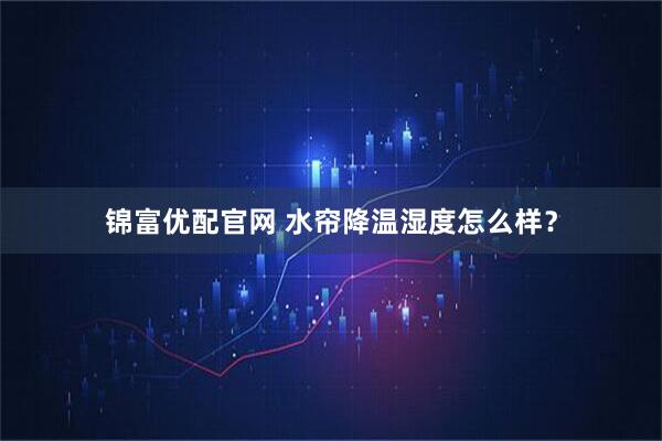 锦富优配官网 水帘降温湿度怎么样？