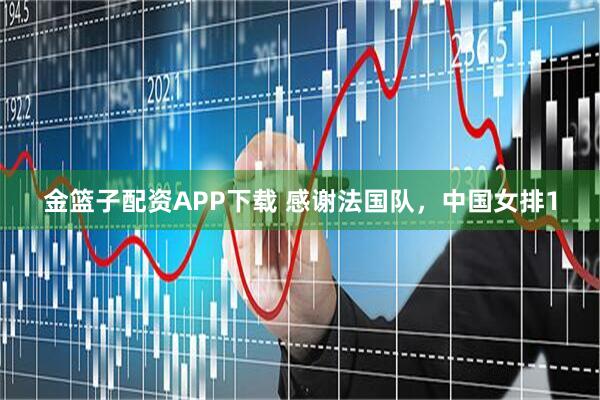 金篮子配资APP下载 感谢法国队，中国女排1