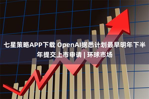 七星策略APP下载 OpenAI据悉计划最早明年下半年提交上市申请 | 环球市场