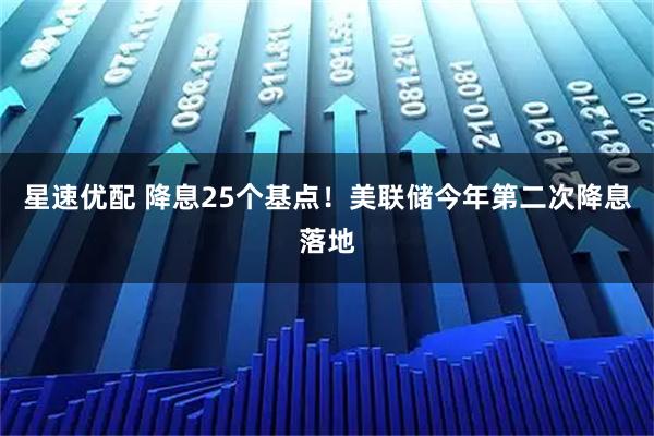星速优配 降息25个基点！美联储今年第二次降息落地