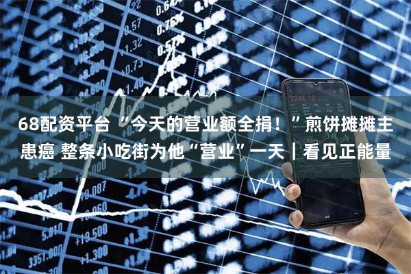 68配资平台 “今天的营业额全捐!”煎饼摊摊主患癌 整条小吃街为他“营业”一天|看见正能量