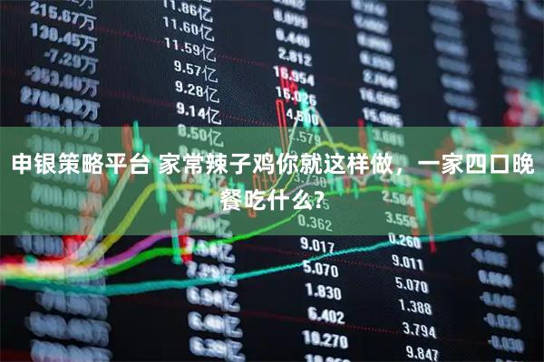 申银策略平台 家常辣子鸡你就这样做,一家四口晚餐吃什么?