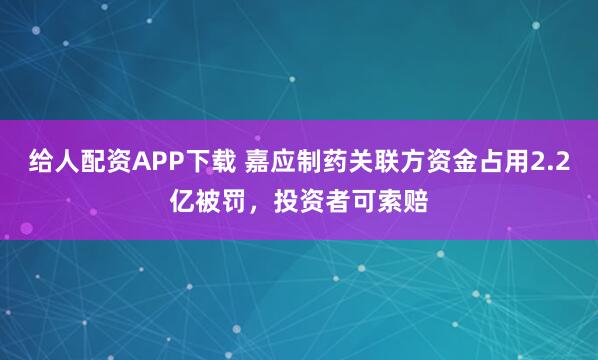 给人配资APP下载 嘉应制药关联方资金占用2.2亿被罚，投资者可索赔