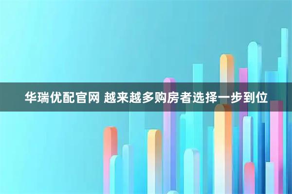 华瑞优配官网 越来越多购房者选择一步到位